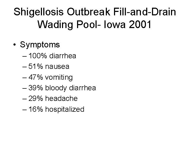 Shigellosis Outbreak Fill-and-Drain Wading Pool- Iowa 2001 • Symptoms – 100% diarrhea – 51%