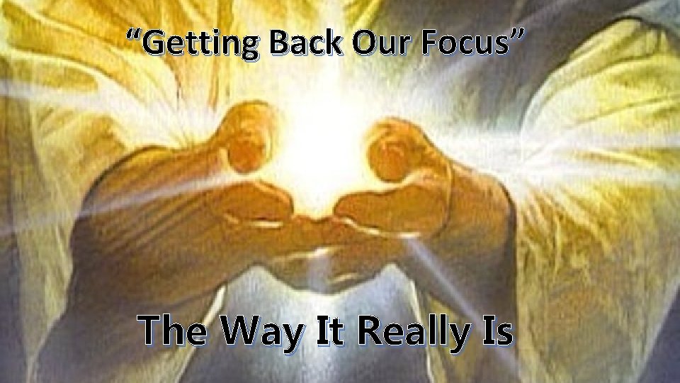 “Getting Back Our Focus” The Way It Really Is 