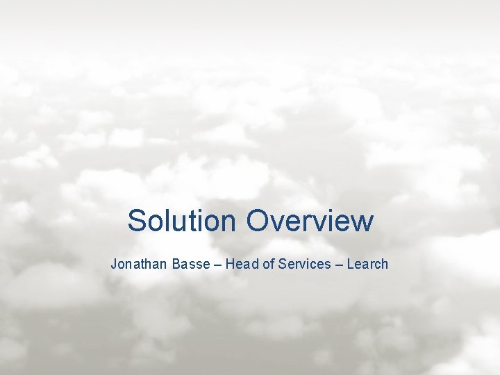 Solution Overview Jonathan Basse – Head of Services – Learch 