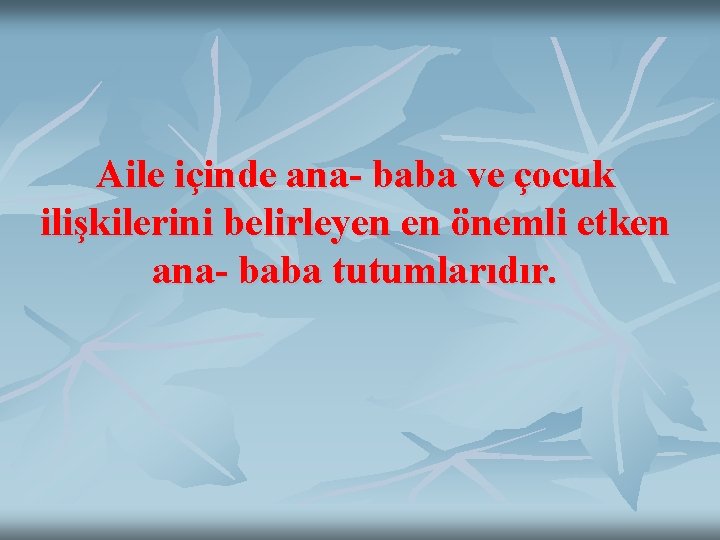 Aile içinde ana- baba ve çocuk ilişkilerini belirleyen en önemli etken ana- baba tutumlarıdır.