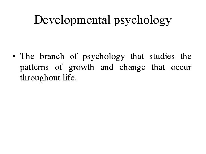 Developmental psychology • The branch of psychology that studies the patterns of growth and