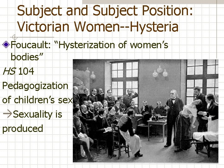 Subject and Subject Position: Victorian Women--Hysteria Foucault: “Hysterization of women’s bodies” HS 104 Pedagogization
