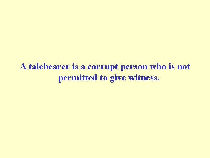 A talebearer is a corrupt person who is not permitted to give witness. 