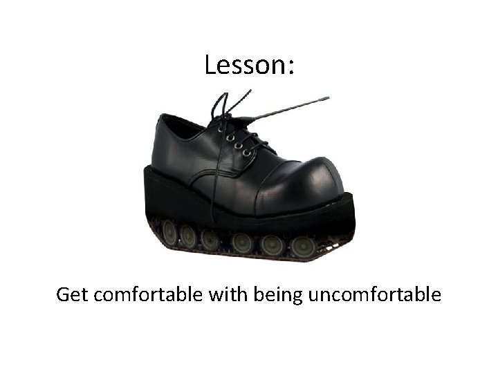 Lesson: Get comfortable with being uncomfortable 