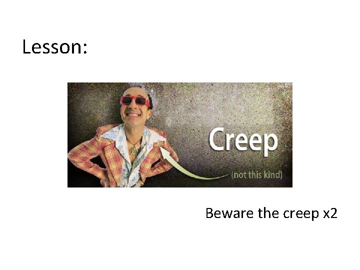 Lesson: Beware the creep x 2 