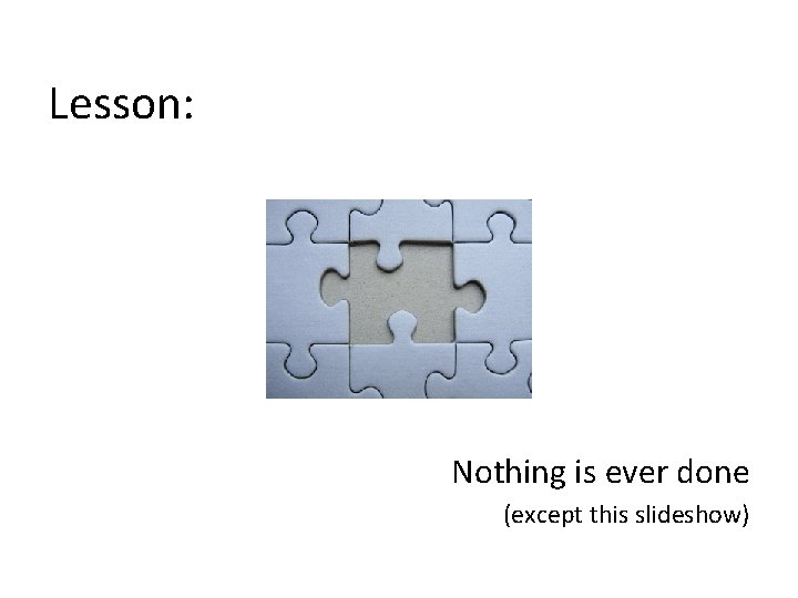 Lesson: Nothing is ever done (except this slideshow) 