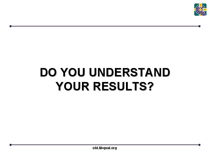 DO YOU UNDERSTAND YOUR RESULTS? old. libqual. org 