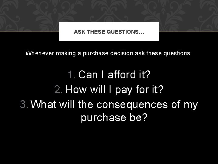 ASK THESE QUESTIONS… Whenever making a purchase decision ask these questions: 1. Can I