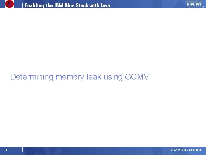 Enabling the IBM Blue Stack with Java Determining memory leak using GCMV 17 ©