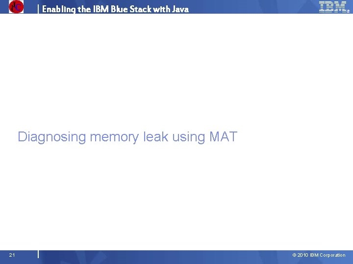 Enabling the IBM Blue Stack with Java Diagnosing memory leak using MAT 21 ©
