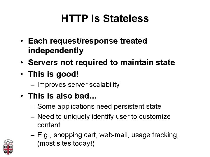HTTP is Stateless • Each request/response treated independently • Servers not required to maintain