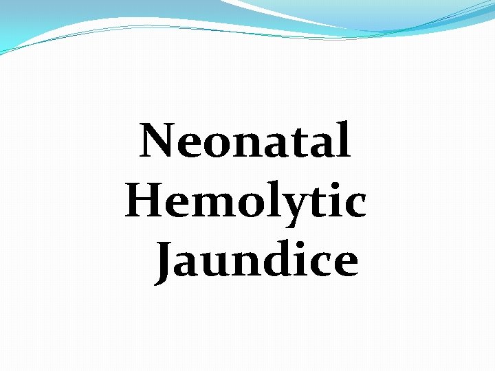 Neonatal Hemolytic Jaundice  Neonatal Hemolytic Jaundice