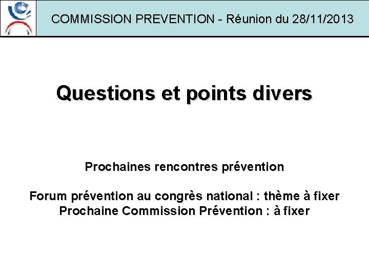 COMMISSION PREVENTION - Réunion du 28/11/2013 Questions et points divers Prochaines rencontres prévention Forum