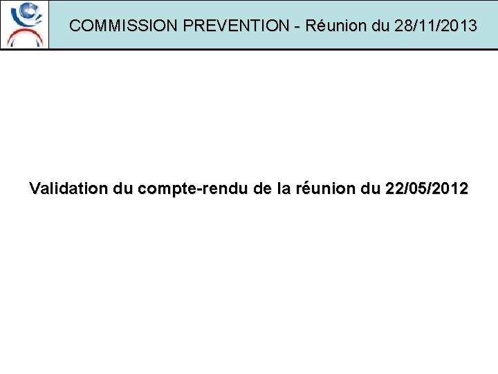 COMMISSION PREVENTION - Réunion du 28/11/2013 Validation du compte-rendu de la réunion du 22/05/2012