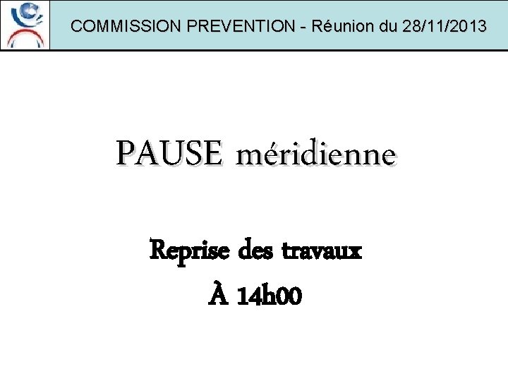 COMMISSION PREVENTION - Réunion du 28/11/2013 PAUSE méridienne Reprise des travaux À 14 h