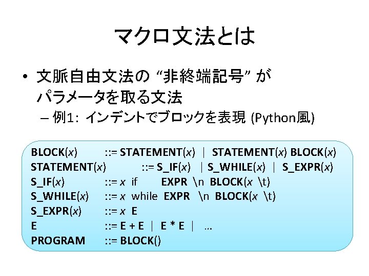 マクロ文法とは • 文脈自由文法の “非終端記号” が パラメータを取る文法 – 例1： インデントでブロックを表現 (Python風) BLOCK(x) : : =