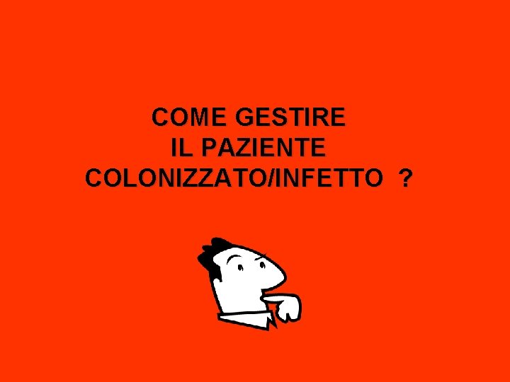 COME GESTIRE IL PAZIENTE COLONIZZATO/INFETTO ? 