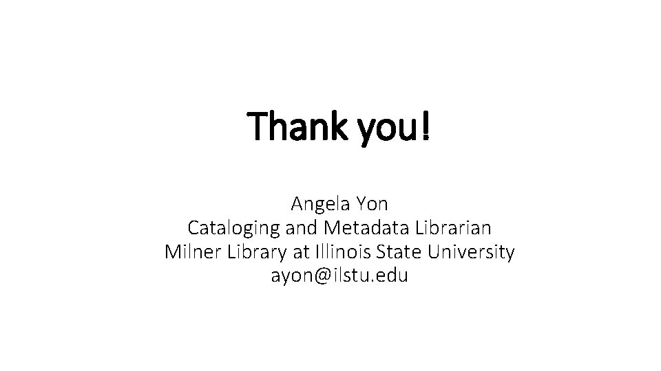 Thank you! Angela Yon Cataloging and Metadata Librarian Milner Library at Illinois State University