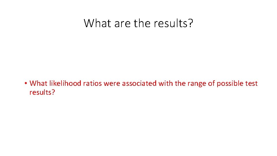 What are the results? • What likelihood ratios were associated with the range of