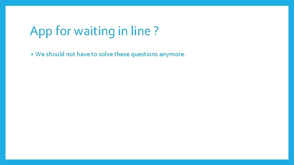 App for waiting in line ? • We should not have to solve these