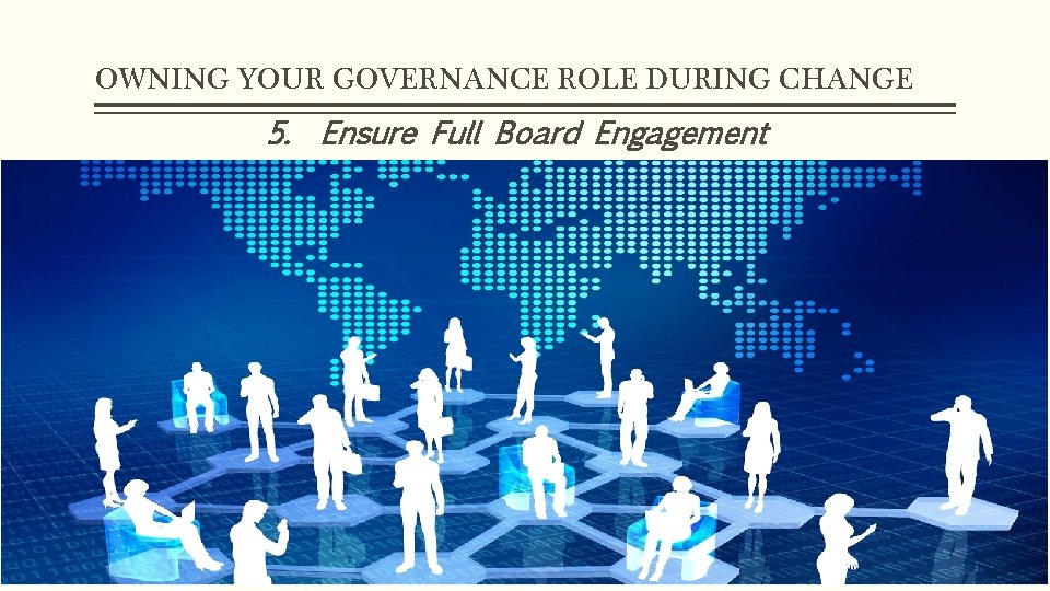 OWNING YOUR GOVERNANCE ROLE DURING CHANGE 5. Ensure Full Board Engagement 