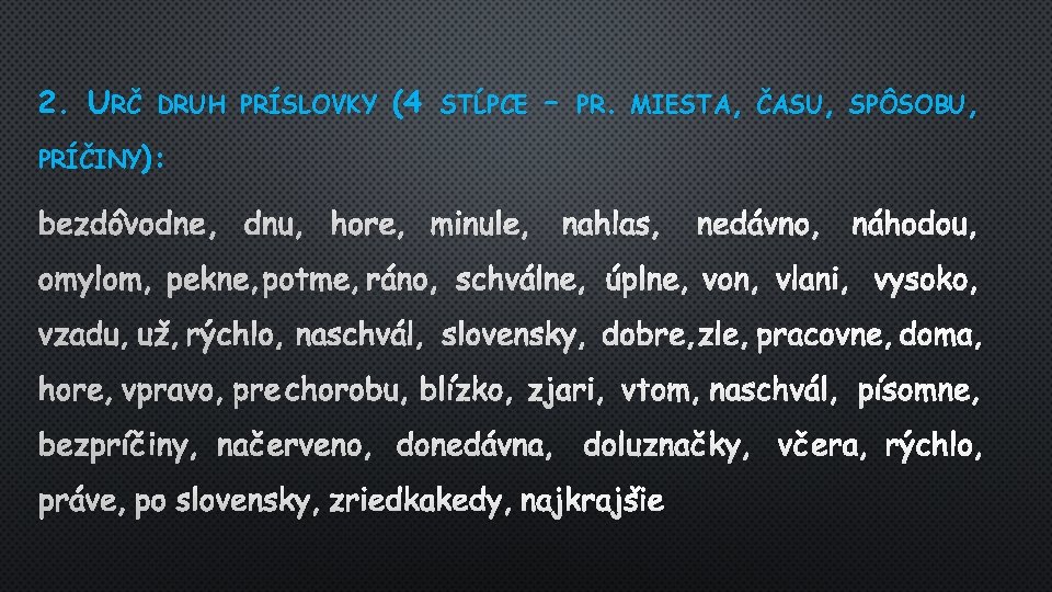 2. URČ DRUH PRÍSLOVKY (4 STĹPCE – PR. MIESTA, ČASU, SPÔSOBU, PRÍČINY): BEZDÔVODNE, DNU, 2. URČ DRUH PRÍSLOVKY (4 STĹPCE – PR. MIESTA, ČASU, SPÔSOBU, PRÍČINY): BEZDÔVODNE, DNU,