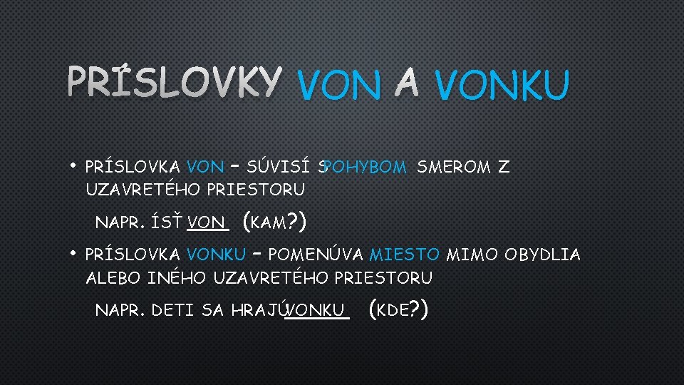 PRÍSLOVKY VON A VONKU • PRÍSLOVKA VON – SÚVISÍ SPOHYBOM SMEROM Z UZAVRETÉHO PRIESTORU