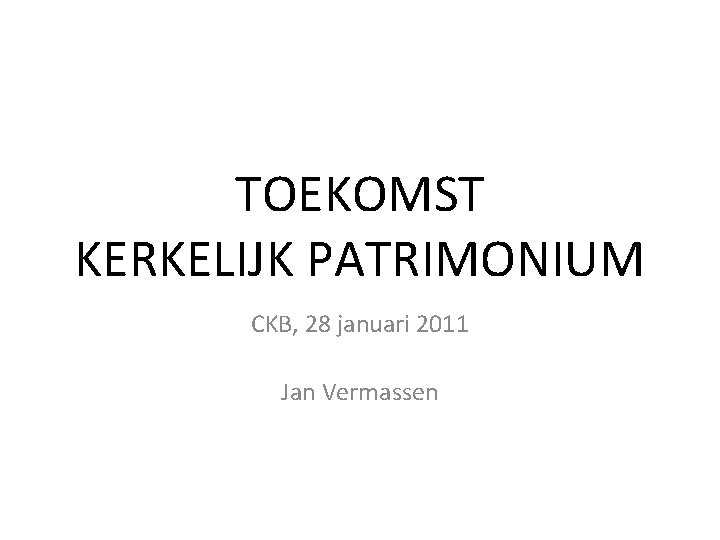 TOEKOMST KERKELIJK PATRIMONIUM CKB, 28 januari 2011 Jan Vermassen 