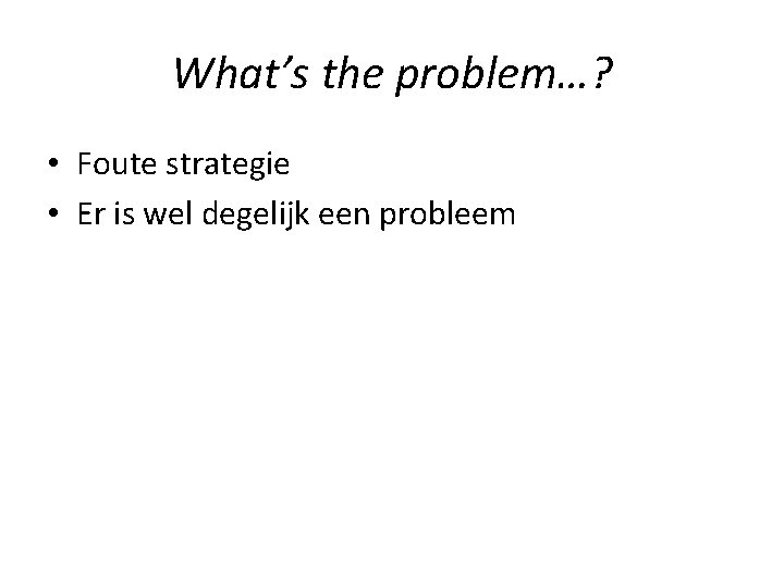 What’s the problem…? • Foute strategie • Er is wel degelijk een probleem 