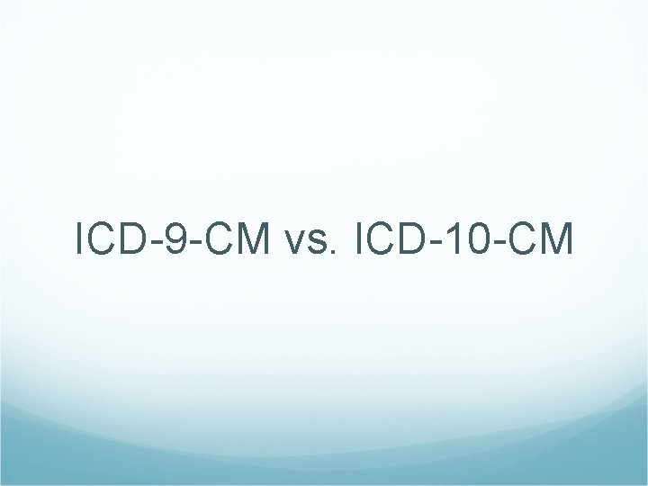 ICD-9 -CM vs. ICD-10 -CM 