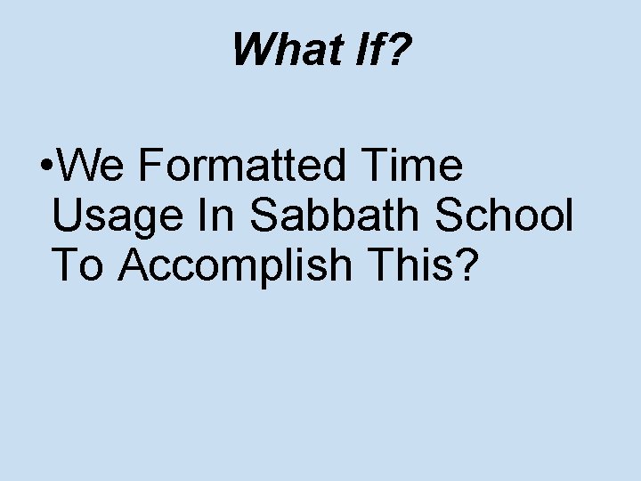 What If? • We Formatted Time Usage In Sabbath School To Accomplish This? 