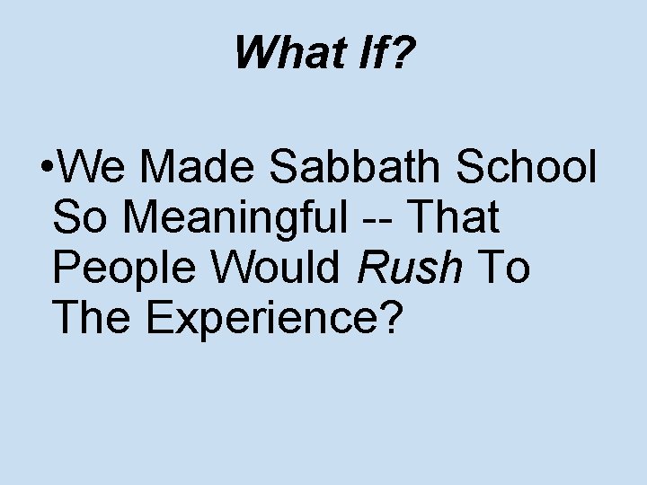 What If? • We Made Sabbath School So Meaningful -- That People Would Rush