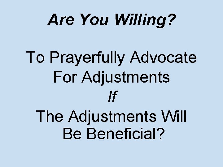 Are You Willing? To Prayerfully Advocate For Adjustments If The Adjustments Will Be Beneficial?