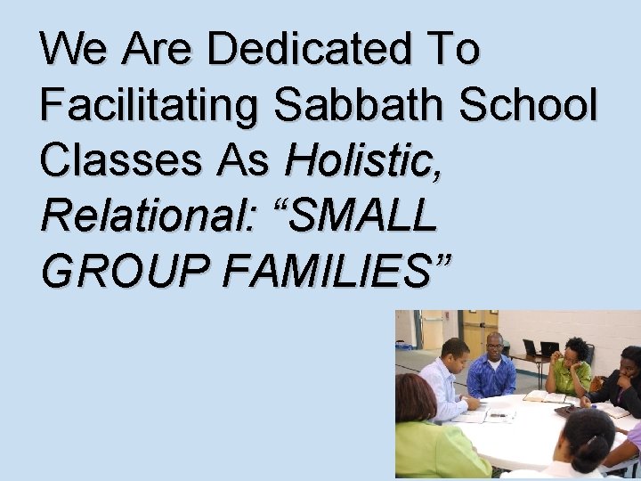 We Are Dedicated To Facilitating Sabbath School Classes As Holistic, Relational: “SMALL GROUP FAMILIES”