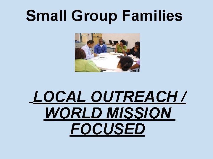 Small Group Families LOCAL OUTREACH / WORLD MISSION FOCUSED 