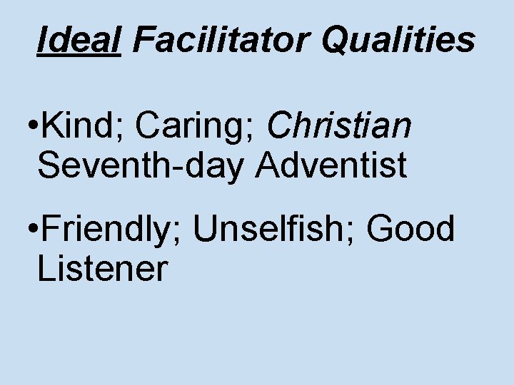 Ideal Facilitator Qualities • Kind; Caring; Christian Seventh-day Adventist • Friendly; Unselfish; Good Listener