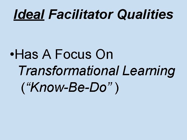 Ideal Facilitator Qualities • Has A Focus On Transformational Learning (“Know-Be-Do” ) 