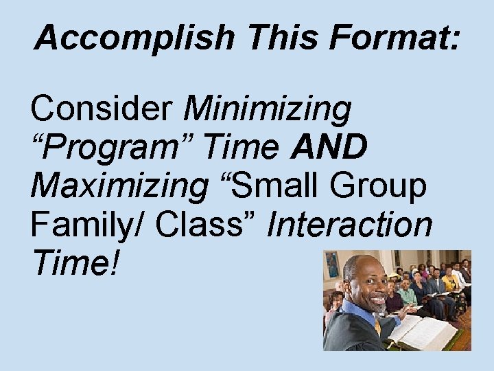 Accomplish This Format: Consider Minimizing “Program” Time AND Maximizing “Small Group Family/ Class” Interaction