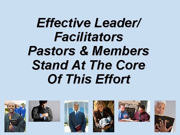Effective Leader/ Facilitators Pastors & Members Stand At The Core Of This Effort 