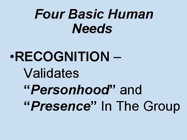 Four Basic Human Needs • RECOGNITION – Validates “Personhood” and “Presence” In The Group