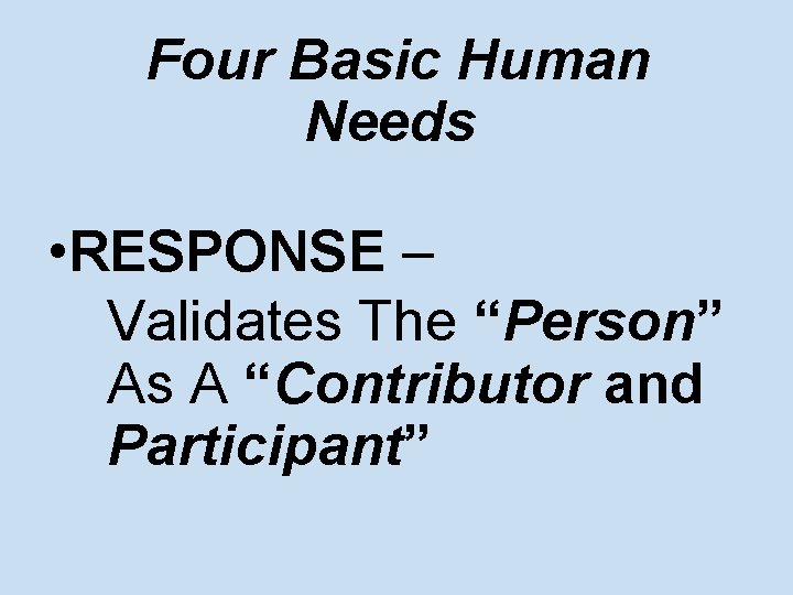 Four Basic Human Needs • RESPONSE – Validates The “Person” As A “Contributor and