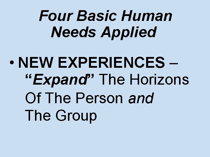 Four Basic Human Needs Applied • NEW EXPERIENCES – “Expand” The Horizons Of The