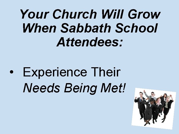 Your Church Will Grow When Sabbath School Attendees: • Experience Their Needs Being Met!