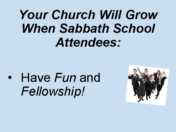 Your Church Will Grow When Sabbath School Attendees: • Have Fun and Fellowship! 