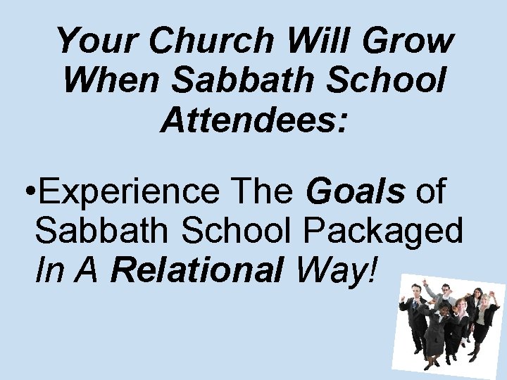 Your Church Will Grow When Sabbath School Attendees: • Experience The Goals of Sabbath