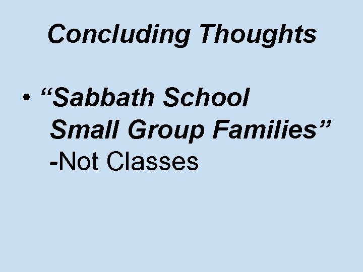Concluding Thoughts • “Sabbath School Small Group Families” -Not Classes 
