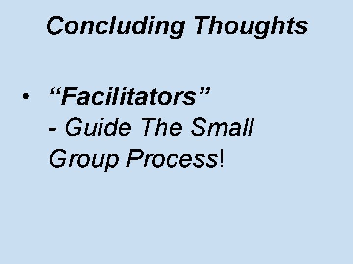 Concluding Thoughts • “Facilitators” - Guide The Small Group Process! 