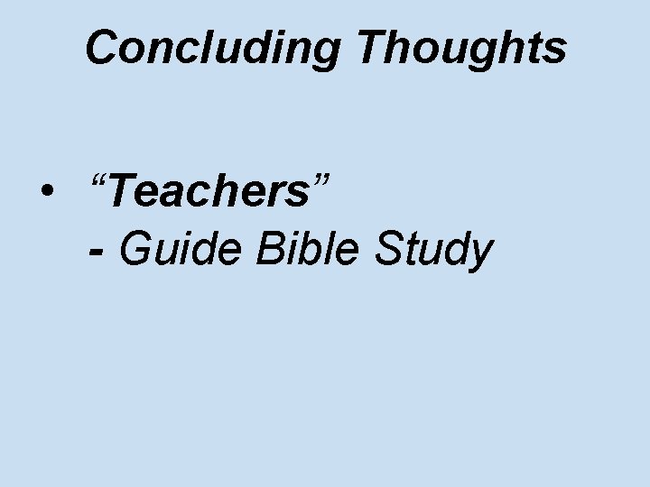 Concluding Thoughts • “Teachers” - Guide Bible Study 