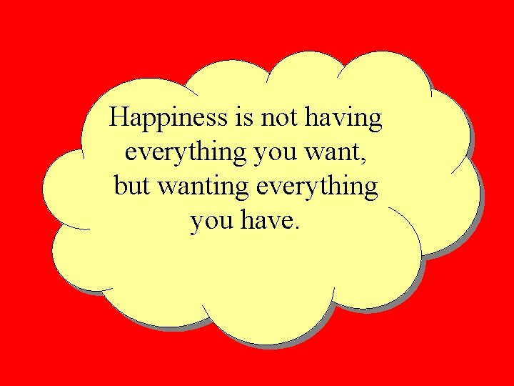 Happiness is not having everything you want, but wanting everything you have. 