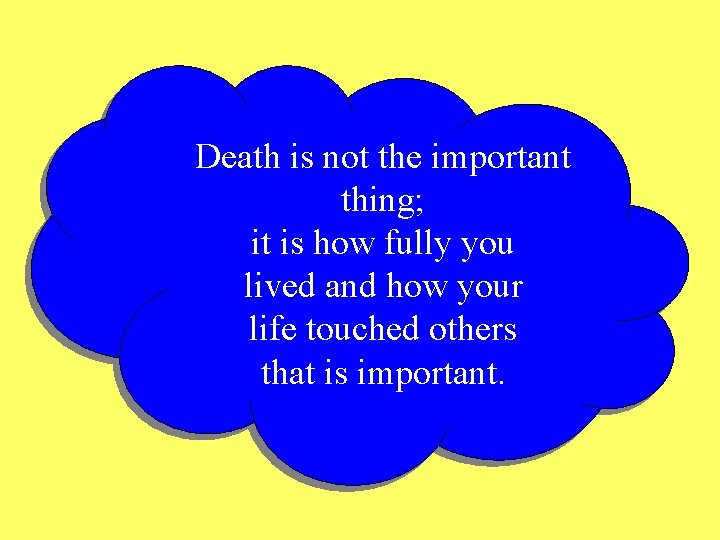 Death is not the important thing; it is how fully you lived and how